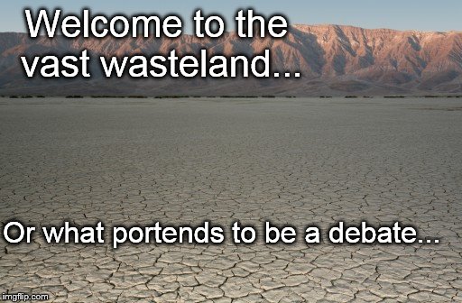 Waste | Welcome to the vast wasteland... Or what portends to be a debate... | image tagged in waste | made w/ Imgflip meme maker