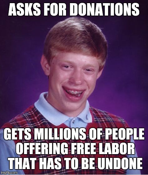 Bad Luck Brian Meme | ASKS FOR DONATIONS GETS MILLIONS OF PEOPLE OFFERING FREE LABOR THAT HAS TO BE UNDONE | image tagged in memes,bad luck brian | made w/ Imgflip meme maker
