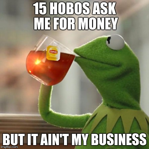 But That's None Of My Business | 15 HOBOS ASK ME FOR MONEY BUT IT AIN'T MY BUSINESS | image tagged in memes,but thats none of my business,kermit the frog | made w/ Imgflip meme maker