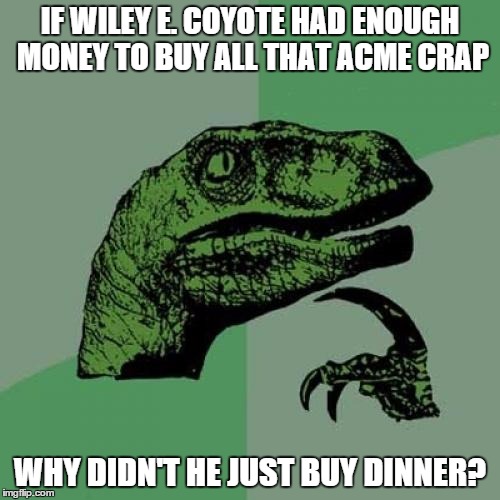 PhilosoRaptor on Wiley E. Coyote's Lack of Funds | IF WILEY E. COYOTE HAD ENOUGH MONEY TO BUY ALL THAT ACME CRAP WHY DIDN'T HE JUST BUY DINNER? | image tagged in memes,philosoraptor | made w/ Imgflip meme maker