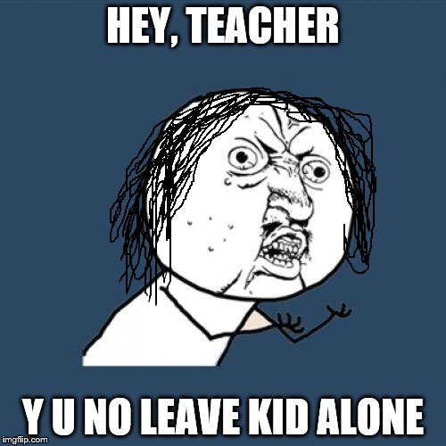 Brilliant Gilmour hair don't you think? | HEY, TEACHER Y U NO LEAVE KID ALONE | image tagged in memes,y u no | made w/ Imgflip meme maker