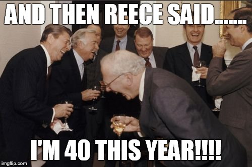Laughing Men In Suits Meme | AND THEN REECE SAID....... I'M 40 THIS YEAR!!!! | image tagged in memes,laughing men in suits | made w/ Imgflip meme maker