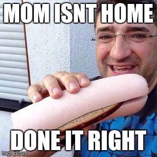 MOM ISNT HOME DONE IT RIGHT | image tagged in done it fucking right | made w/ Imgflip meme maker