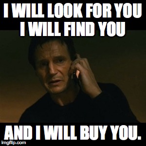Liam Neeson Taken Meme | I WILL LOOK FOR YOU    I WILL FIND YOU AND I WILL BUY YOU. | image tagged in memes,liam neeson taken | made w/ Imgflip meme maker