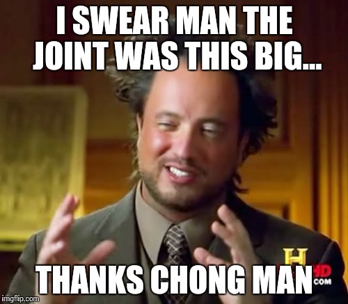 Ancient Aliens Meme | I SWEAR MAN THE JOINT WAS THIS BIG... THANKS CHONG MAN | image tagged in memes,ancient aliens | made w/ Imgflip meme maker