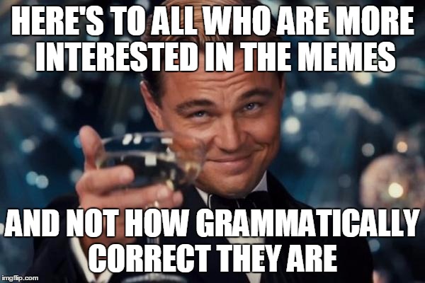 Leonardo Dicaprio Cheers Meme | HERE'S TO ALL WHO ARE MORE INTERESTED IN THE MEMES AND NOT HOW GRAMMATICALLY CORRECT THEY ARE | image tagged in memes,leonardo dicaprio cheers | made w/ Imgflip meme maker