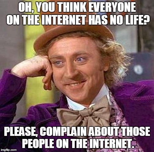 This even happens on Imgflip occasionally. | OH, YOU THINK EVERYONE ON THE INTERNET HAS NO LIFE? PLEASE, COMPLAIN ABOUT THOSE PEOPLE ON THE INTERNET. | image tagged in memes,creepy condescending wonka | made w/ Imgflip meme maker