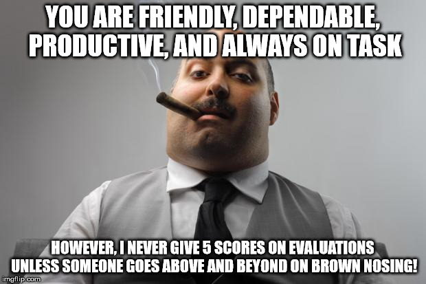 Scumbag Boss Meme | YOU ARE FRIENDLY, DEPENDABLE, PRODUCTIVE, AND ALWAYS ON TASK HOWEVER, I NEVER GIVE 5 SCORES ON EVALUATIONS UNLESS SOMEONE GOES ABOVE AND BEY | image tagged in memes,scumbag boss | made w/ Imgflip meme maker