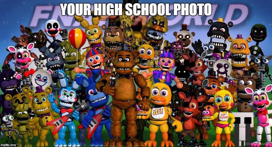 YOUR HIGH SCHOOL PHOTO | image tagged in five nights at freddys | made w/ Imgflip meme maker