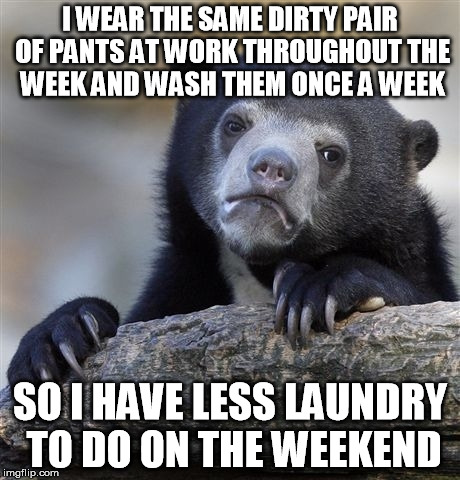 Confession Bear Meme | I WEAR THE SAME DIRTY PAIR OF PANTS AT WORK THROUGHOUT THE WEEK AND WASH THEM ONCE A WEEK SO I HAVE LESS LAUNDRY TO DO ON THE WEEKEND | image tagged in memes,confession bear,AdviceAnimals | made w/ Imgflip meme maker