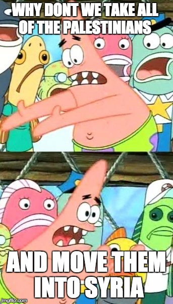 Put It Somewhere Else Patrick | WHY DONT WE TAKE ALL OF THE PALESTINIANS AND MOVE THEM INTO SYRIA | image tagged in memes,put it somewhere else patrick | made w/ Imgflip meme maker