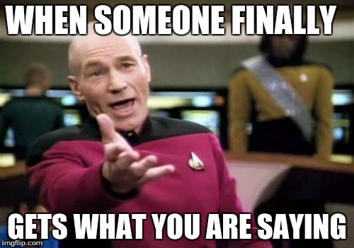 Picard Wtf Meme | WHEN SOMEONE FINALLY GETS WHAT YOU ARE SAYING | image tagged in memes,picard wtf | made w/ Imgflip meme maker