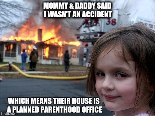 Disaster Girl | MOMMY & DADDY SAID I WASN'T AN ACCIDENT WHICH MEANS THEIR HOUSE IS A PLANNED PARENTHOOD OFFICE | image tagged in memes,disaster girl | made w/ Imgflip meme maker