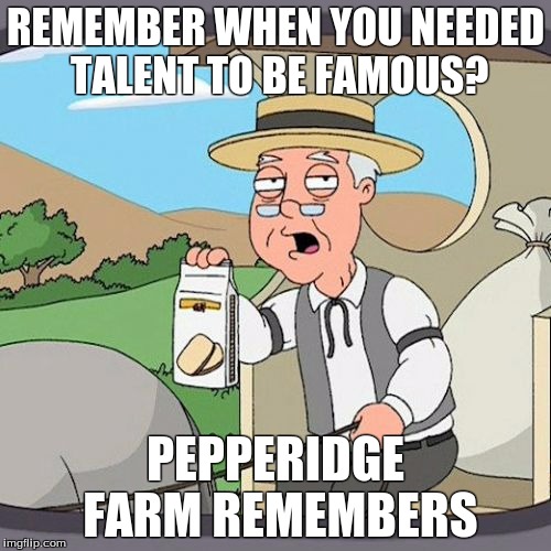 Pepperidge Farm Remembers Meme | REMEMBER WHEN YOU NEEDED TALENT TO BE FAMOUS? PEPPERIDGE FARM REMEMBERS | image tagged in memes,pepperidge farm remembers | made w/ Imgflip meme maker