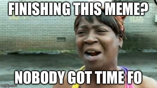 Ain't Nobody Got Time For That | FINISHING THIS MEME? NOBODY GOT TIME FO | image tagged in memes,aint nobody got time for that | made w/ Imgflip meme maker