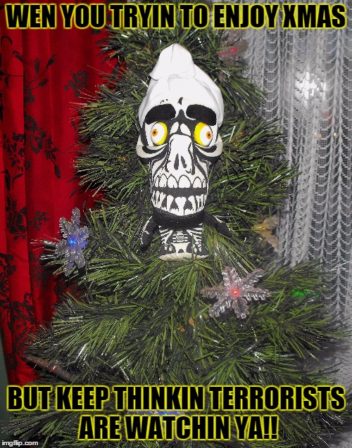 achemed | WEN YOU TRYIN TO ENJOY XMAS BUT KEEP THINKIN TERRORISTS ARE WATCHIN YA!! | image tagged in fucked up | made w/ Imgflip meme maker