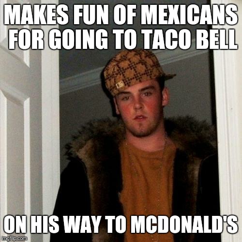 Scumbag Steve | MAKES FUN OF MEXICANS FOR GOING TO TACO BELL ON HIS WAY TO MCDONALD'S | image tagged in memes,scumbag steve | made w/ Imgflip meme maker