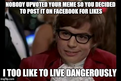 I Too Like To Live Dangerously | NOBODY UPVOTED YOUR MEME SO YOU DECIDED TO POST IT ON FACEBOOK FOR LIKES I TOO LIKE TO LIVE DANGEROUSLY | image tagged in memes,i too like to live dangerously | made w/ Imgflip meme maker