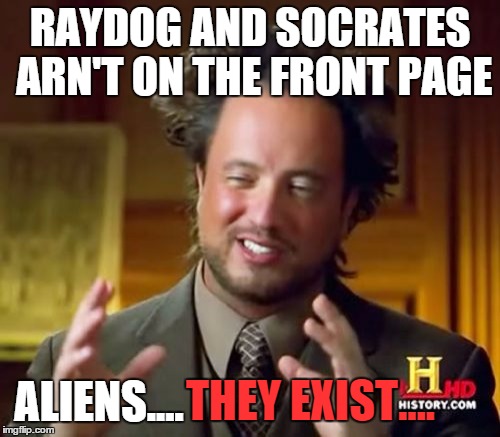 Sorry if i spelled a name wrong... | RAYDOG AND SOCRATES ARN'T ON THE FRONT PAGE ALIENS.... THEY EXIST.... | image tagged in memes,ancient aliens | made w/ Imgflip meme maker