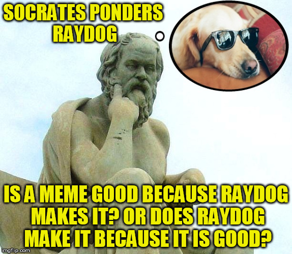 The Raydog dilemma | SOCRATES PONDERS RAYDOG IS A MEME GOOD BECAUSE RAYDOG MAKES IT? OR DOES RAYDOG MAKE IT BECAUSE IT IS GOOD? | image tagged in socrates,raydog,philosophy,funny memes | made w/ Imgflip meme maker
