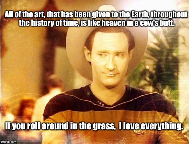Star Trek Data in cowboy hat | If you roll around in the grass, I love everything. All of the art, that has been given to the Earth, throughout the history of time, is li | image tagged in star trek data in cowboy hat,bill hicks,heaven is in a cows butt,iamjacksrabbit | made w/ Imgflip meme maker