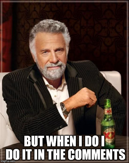 BUT WHEN I DO I DO IT IN THE COMMENTS | image tagged in memes,the most interesting man in the world | made w/ Imgflip meme maker