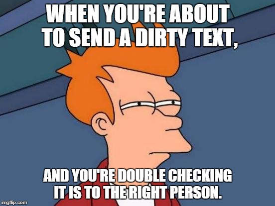 Futurama Fry | WHEN YOU'RE ABOUT TO SEND A DIRTY TEXT, AND YOU'RE DOUBLE CHECKING IT IS TO THE RIGHT PERSON. | image tagged in memes,futurama fry | made w/ Imgflip meme maker