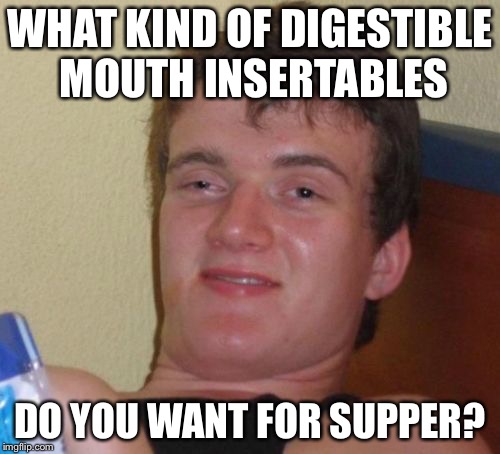 10 Guy Meme | WHAT KIND OF DIGESTIBLE MOUTH INSERTABLES DO YOU WANT FOR SUPPER? | image tagged in memes,10 guy | made w/ Imgflip meme maker