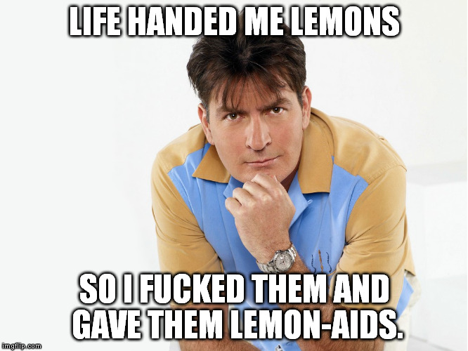LIFE HANDED ME LEMONS SO I F**KED THEM AND GAVE THEM LEMON-AIDS. | image tagged in charlie sheen | made w/ Imgflip meme maker