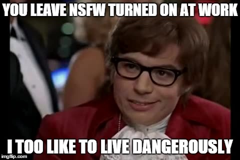 YOU LEAVE NSFW TURNED ON AT WORK I TOO LIKE TO LIVE DANGEROUSLY | made w/ Imgflip meme maker
