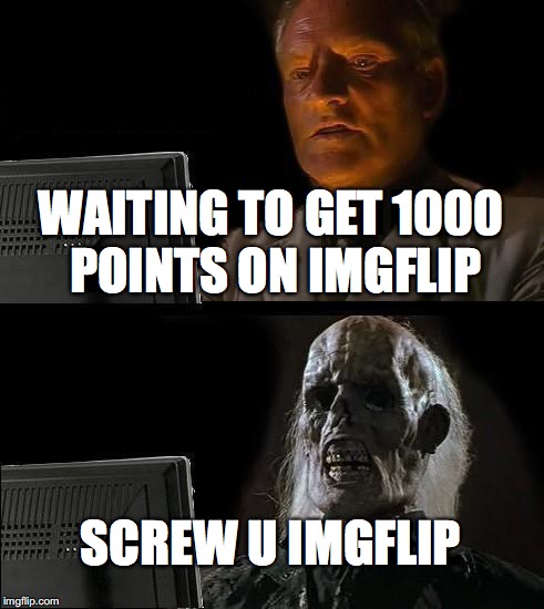 I'll Just Wait Here | WAITING TO GET 1000 POINTS ON IMGFLIP SCREW U IMGFLIP | image tagged in memes,ill just wait here | made w/ Imgflip meme maker