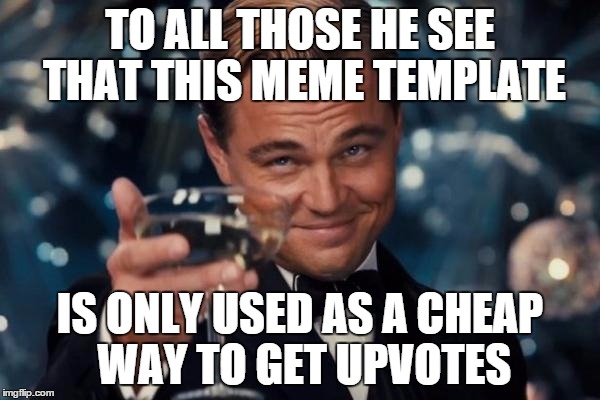 Leonardo Dicaprio Cheers Meme | TO ALL THOSE HE SEE THAT THIS MEME TEMPLATE IS ONLY USED AS A CHEAP WAY TO GET UPVOTES | image tagged in memes,leonardo dicaprio cheers | made w/ Imgflip meme maker
