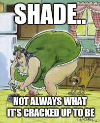 SHADE.. NOT ALWAYS WHAT IT'S CRACKED UP TO BE | made w/ Imgflip meme maker