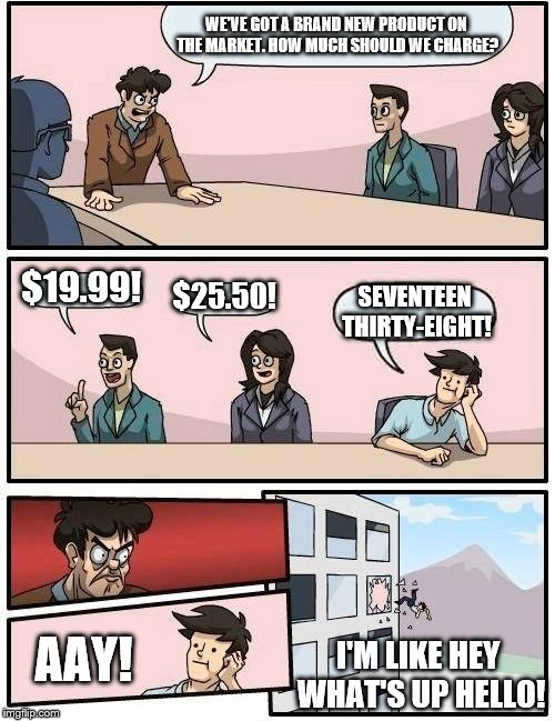 Boardroom Meeting Suggestion | WE'VE GOT A BRAND NEW PRODUCT ON THE MARKET. HOW MUCH SHOULD WE CHARGE? $19.99! $25.50! SEVENTEEN THIRTY-EIGHT! AAY! I'M LIKE HEY WHAT'S UP  | image tagged in memes,boardroom meeting suggestion | made w/ Imgflip meme maker