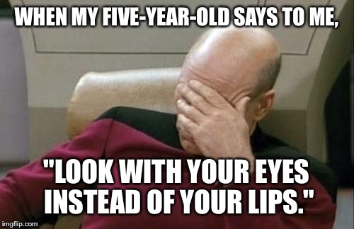 Captain Picard Facepalm | WHEN MY FIVE-YEAR-OLD SAYS TO ME, "LOOK WITH YOUR EYES INSTEAD OF YOUR LIPS." | image tagged in memes,captain picard facepalm | made w/ Imgflip meme maker