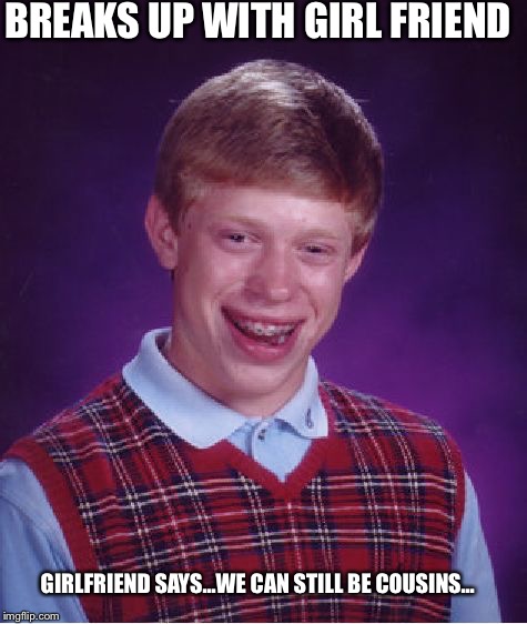 Bad Luck Brian | BREAKS UP WITH GIRL FRIEND GIRLFRIEND SAYS...WE CAN STILL BE COUSINS... | image tagged in memes,bad luck brian | made w/ Imgflip meme maker