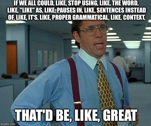 Because it gets really annoying sometimes, you know? | IF WE ALL COULD, LIKE, STOP USING, LIKE, THE WORD, LIKE, "LIKE" AS, LIKE, PAUSES IN, LIKE, SENTENCES INSTEAD OF, LIKE, IT'S, LIKE, PROPER GR | image tagged in memes,that would be great | made w/ Imgflip meme maker