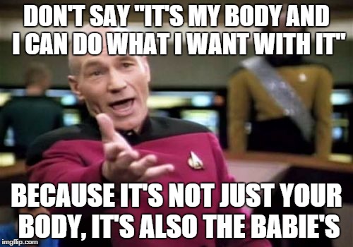 Picard Wtf Meme | DON'T SAY "IT'S MY BODY AND I CAN DO WHAT I WANT WITH IT" BECAUSE IT'S NOT JUST YOUR BODY, IT'S ALSO THE BABIE'S | image tagged in memes,picard wtf | made w/ Imgflip meme maker