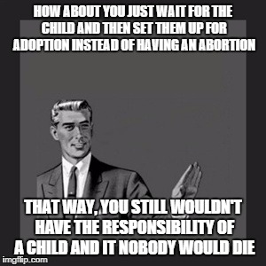 Kill Yourself Guy | HOW ABOUT YOU JUST WAIT FOR THE CHILD AND THEN SET THEM UP FOR ADOPTION INSTEAD OF HAVING AN ABORTION THAT WAY, YOU STILL WOULDN'T HAVE THE  | image tagged in memes,kill yourself guy | made w/ Imgflip meme maker