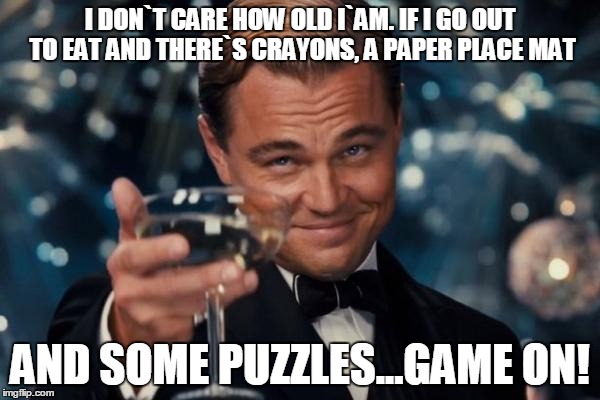 Leonardo Dicaprio Cheers Meme | I DON`T CARE HOW OLD I`AM. IF I GO OUT TO EAT AND THERE`S CRAYONS, A PAPER PLACE MAT AND SOME PUZZLES...GAME ON! | image tagged in memes,leonardo dicaprio cheers | made w/ Imgflip meme maker