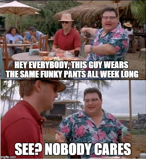 HEY EVERYBODY, THIS GUY WEARS THE SAME FUNKY PANTS ALL WEEK LONG SEE? NOBODY CARES | made w/ Imgflip meme maker