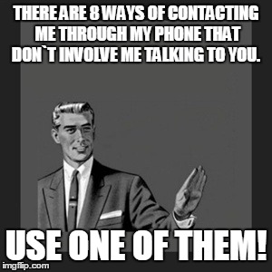 Kill Yourself Guy | THERE ARE 8 WAYS OF CONTACTING ME THROUGH MY PHONE THAT DON`T INVOLVE ME TALKING TO YOU. USE ONE OF THEM! | image tagged in memes,kill yourself guy | made w/ Imgflip meme maker