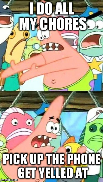 Put It Somewhere Else Patrick | I DO ALL MY CHORES PICK UP THE PHONE GET YELLED AT | image tagged in memes,put it somewhere else patrick | made w/ Imgflip meme maker