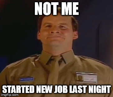NOT ME STARTED NEW JOB LAST NIGHT | made w/ Imgflip meme maker