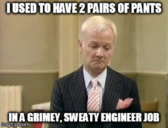 I USED TO HAVE 2 PAIRS OF PANTS IN A GRIMEY, SWEATY ENGINEER JOB | made w/ Imgflip meme maker