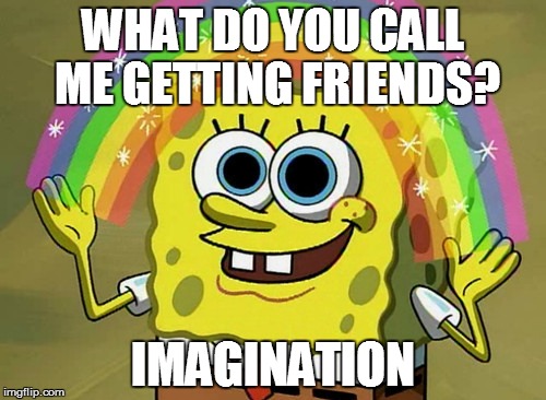 Imagination Spongebob | WHAT DO YOU CALL ME GETTING FRIENDS? IMAGINATION | image tagged in memes,imagination spongebob | made w/ Imgflip meme maker