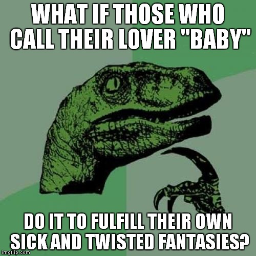 Philosoraptor Meme | WHAT IF THOSE WHO CALL THEIR LOVER "BABY" DO IT TO FULFILL THEIR OWN SICK AND TWISTED FANTASIES? | image tagged in memes,philosoraptor | made w/ Imgflip meme maker