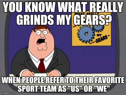 Peter Griffin News | YOU KNOW WHAT REALLY GRINDS MY GEARS? WHEN PEOPLE REFER TO THEIR FAVORITE SPORT TEAM AS "US" OR "WE" | image tagged in memes,peter griffin news | made w/ Imgflip meme maker