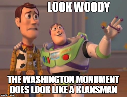 X, X Everywhere Meme | LOOK WOODY THE WASHINGTON MONUMENT DOES LOOK LIKE A KLANSMAN | image tagged in memes,x x everywhere | made w/ Imgflip meme maker