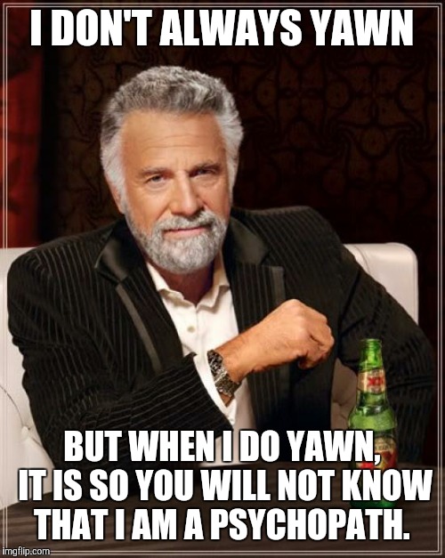 The Most Interesting Man In The World Meme | I DON'T ALWAYS YAWN BUT WHEN I DO YAWN, IT IS SO YOU WILL NOT KNOW THAT I AM A PSYCHOPATH. | image tagged in memes,the most interesting man in the world | made w/ Imgflip meme maker